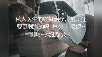 私人医生的终极治疗。男：还要更刺激的吗  林夕： 嗯嗯~啊啊~我还想要！