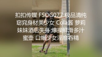 扣扣传媒 FSOG077 极品清纯窈窕身材美少女 Cola酱 萝莉妹妹酒后失身 爆操鲜滑多汁蜜壶 口爆少女淫靡吞精