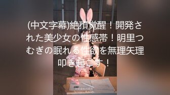 (中文字幕)絶頂覚醒！開発された美少女の性感帯！明里つむぎの眠れる性欲を無理矢理叩き起こす！