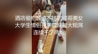 酒店偷拍颜值不错的帅哥美女大学生情侣开房靓妹被大粗屌连续干了两炮