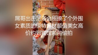 屌哥出击足浴会所撩了个外围女素质的模特身材颜值美女高价约到宾馆啪啪偷拍