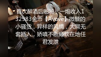 首次醉酒后啪啪，一炮收入132983金币【Avove】微醺的小骚货，异样的风情，大屌无套插入，娇嗔不断瘫软在地任君发泄