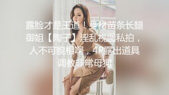 露脸才是王道！身材苗条长腿御姐【陶子】淫乱视图私拍，人不可貌相啊，4P露出道具调教非常母狗