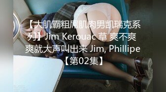 【大肌霸粗屌肌肉男凯瑞克系列】Jim Kerouac 草 爽不爽 爽就大声叫出来 Jim, Phillipe 【第02集】