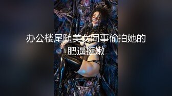 办公楼尾随美女同事偷拍她的肥逼挺嫩