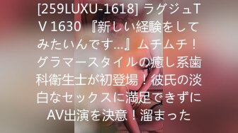 [259LUXU-1618] ラグジュTV 1630 『新しい経験をしてみたいんです…』ムチムチ！グラマースタイルの癒し系歯科衛生士が初登場！彼氏の淡白なセックスに満足できずにAV出演を決意！溜まった