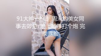 91大神一枪走 周末约美女同事去郊游  晚上顺带打个炮 完美露脸