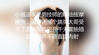 小骚逼享受男技师的精油按摩服务，逼里还塞个跳弹大哥受不了直接掏鸡巴开干无套抽插，浪荡呻吟不断直接内射