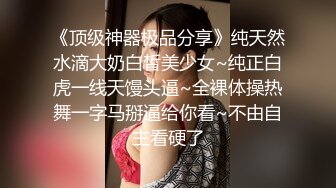 《顶级神器极品分享》纯天然水滴大奶白皙美少女~纯正白虎一线天馒头逼~全裸体操热舞一字马掰逼给你看~不由自主看硬了