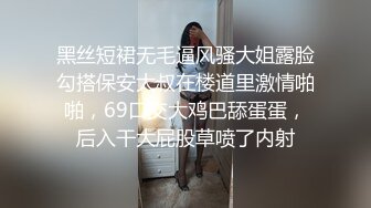 黑丝短裙无毛逼风骚大姐露脸勾搭保安大叔在楼道里激情啪啪，69口交大鸡巴舔蛋蛋，后入干大屁股草喷了内射