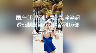 国产CD系列大屌伪娘潼潼超诱惑制服自慰吞精系列16部高清合集 (16)