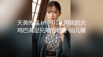 天美传媒 tml-016 用我的大鸡巴满足兄弟的老婆-仙儿媛