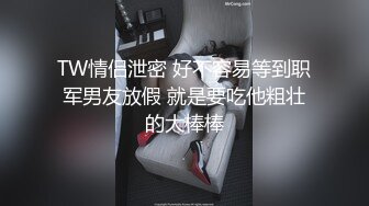 TW情侣泄密 好不容易等到职军男友放假 就是要吃他粗壮的大棒棒