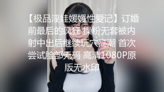 【极品淫娃媛媛性爱记】订婚前最后的疯狂 操粉无套被内射中出后继续玩穴高潮 首次尝试脸部无码 高清1080P原版无水印