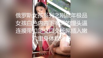 俄罗斯女孩系列之刚成年极品女孩白色内内下丰满的馒头逼连摸带扣足交口交长屌插入嫩穴里身体软绵绵