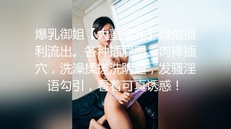 爆乳御姐【大蜜宝儿】微信福利流出。各种插屁眼、肉棒插穴，洗澡揉搓洗阴道，发骚淫语勾引，看着可真诱惑！