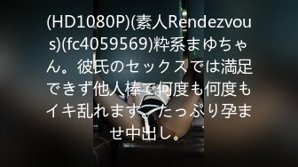 (HD1080P)(素人Rendezvous)(fc4059569)粋系まゆちゃん。彼氏のセックスでは満足できず他人棒で何度も何度もイキ乱れます。たっぷり孕ませ中出し。