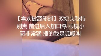 【喜欢被舔熊熊】双奶夹我特别爽 前进后入加口爆 眼镜小哥非常猛 插的我是呱呱叫