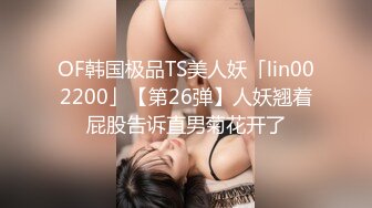 OF韩国极品TS美人妖「lin002200」【第26弹】人妖翘着屁股告诉直男菊花开了