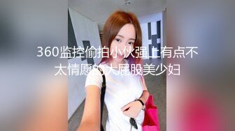 360监控偷拍小伙强上有点不太情愿的大屁股美少妇