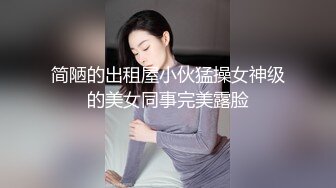 简陋的出租屋小伙猛操女神级的美女同事完美露脸