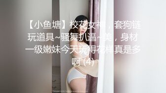 【小鱼塘】校花女神，套狗链玩道具~骚舞扒逼~美，身材一级嫩妹今天玩得花样真是多啊 (4)