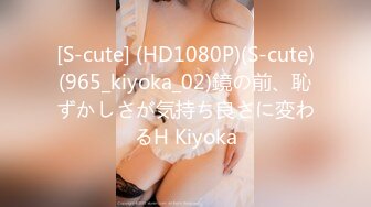 [S-cute] (HD1080P)(S-cute)(965_kiyoka_02)鏡の前、恥ずかしさが気持ち良さに変わるH Kiyoka