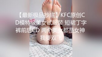 【最新极品抄底】KFC原创CD模特级美女试服装 短裙丁字裤前后CD 两个美女都是女神 我要双飞