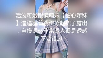 活泼可爱眼镜萌妹【甜心嗲妹】逼逼塞着跳蛋撩起裙子露出，自摸诱惑非常诱人很是诱惑不要错过