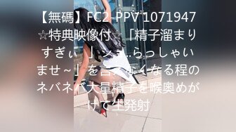 【無碼】FC2-PPV 1071947 ☆特典映像付☆「精子溜まりすぎぃ♥」ショ..らっしゃいませ～」を言えなくなる程のネバネバ大量精子を喉奧めがけて生発射