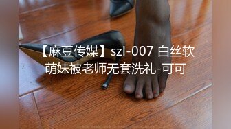 【麻豆传媒】szl-007 白丝软萌妹被老师无套洗礼-可可