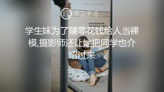 学生妹为了赚零花钱给人当裸模,摄影师还让她把同学也介绍过来