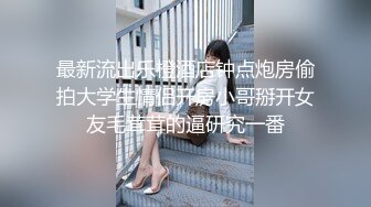 最新流出乐橙酒店钟点炮房偷拍大学生情侣开房小哥掰开女友毛茸茸的逼研究一番