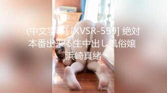 (中文字幕) [XVSR-599] 絶対本番出来る生中出し風俗嬢 浜崎真緒