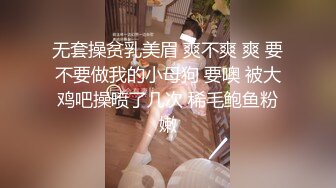 无套操贫乳美眉 爽不爽 爽 要不要做我的小母狗 要噢 被大鸡吧操喷了几次 稀毛鲍鱼粉嫩