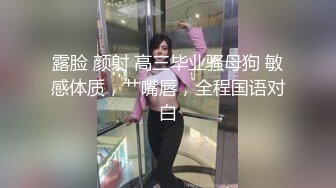 露脸 颜射 高三毕业骚母狗 敏感体质，艹嘴唇，全程国语对白