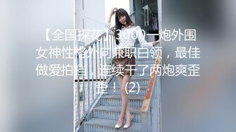 【全国探花】3000一炮外围女神性格外向兼职白领，最佳做爱拍档，连续干了两炮爽歪歪！ (2)