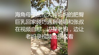 海角母子乱伦大神妈妈的肥臀巨乳回家碰巧遇到老妈和张叔在视频自慰，边操老妈，边让老妈录视频给张叔看