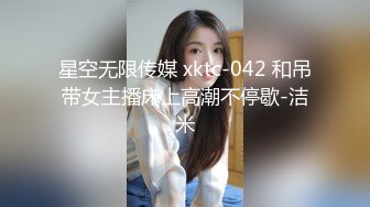 星空无限传媒 xktc-042 和吊带女主播床上高潮不停歇-洁米