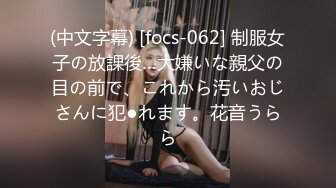 (中文字幕) [focs-062] 制服女子の放課後…大嫌いな親父の目の前で、これから汚いおじさんに犯●れます。花音うらら