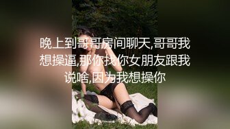 晚上到哥哥房间聊天,哥哥我想操逼,那你找你女朋友跟我说啥,因为我想操你