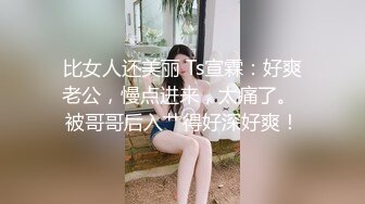 比女人还美丽 Ts宣霖：好爽老公，慢点进来，太痛了。 被哥哥后入艹得好深好爽！