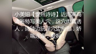 小美妞【贵州诗诗】近距离高清晰特写美人穴，这穴肉真诱人，诗诗边玩淫穴边自慰，娇喘连连，爱啊！