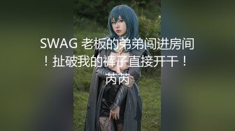 SWAG 老板的弟弟闯进房间！扯破我的裤子直接开干！ 芮芮