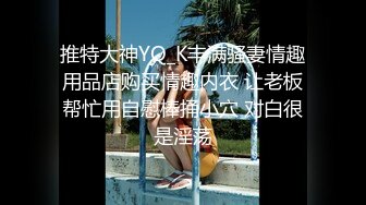 推特大神YQ_K丰满骚妻情趣用品店购买情趣内衣 让老板帮忙用自慰棒捅小穴 对白很是淫荡