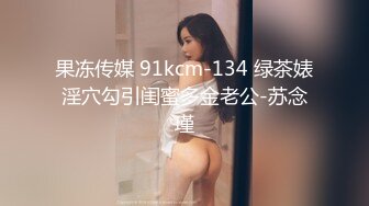 果冻传媒 91kcm-134 绿茶婊淫穴勾引闺蜜多金老公-苏念瑾