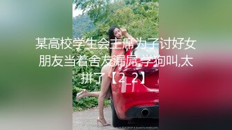 某高校学生会主席为了讨好女朋友当着舍友漏屌,学狗叫,太拼了【2_2】