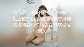 精品酒店偷拍系列360按摩浴缸房偷拍敷面膜的臭美纹身男和模特身材气质美女开房做爱两次