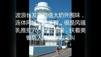 波浪长发高颜值大奶外围妹，连体网袜蜜桃美臀，很是风骚乳推扣穴，骑脸插嘴，扶着美臀后入爆操爽的淫叫