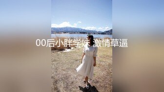 00后小胖学妹 激情草逼